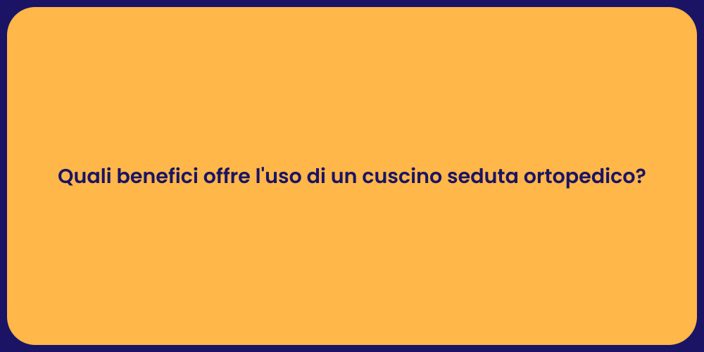 Quali benefici offre l'uso di un cuscino seduta ortopedico?