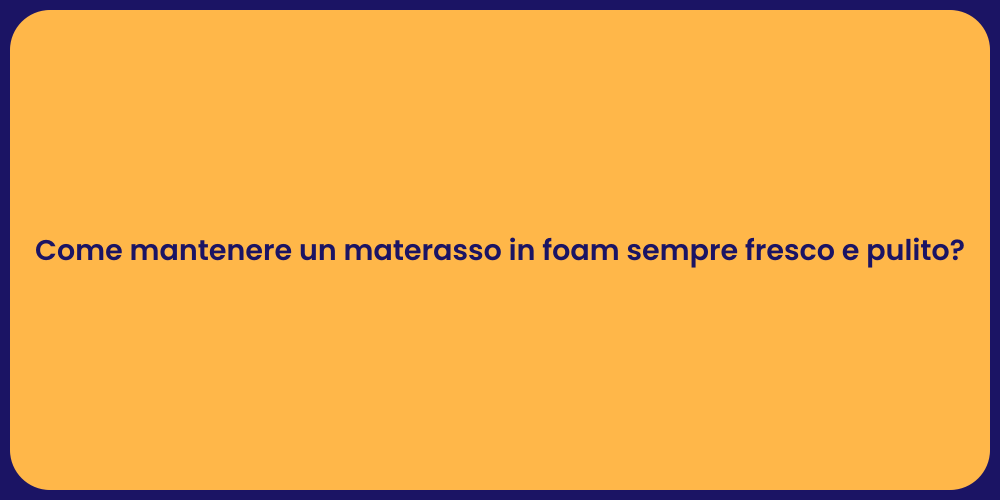 Come mantenere un materasso in foam sempre fresco e pulito?