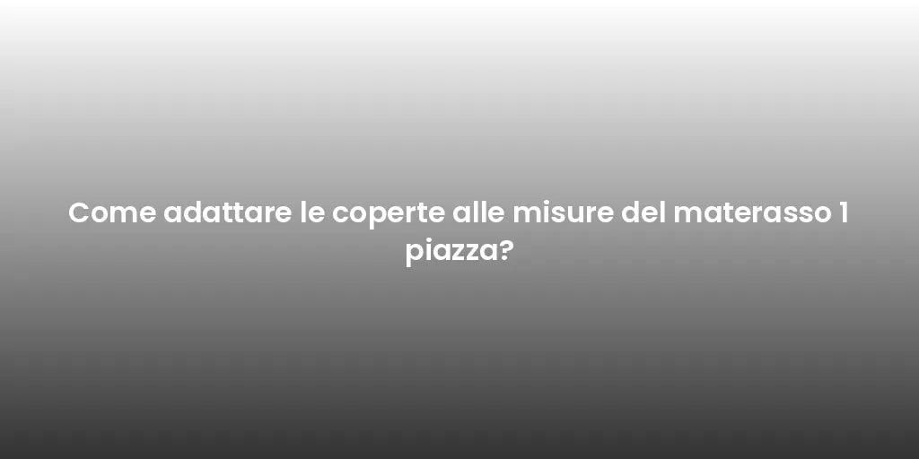 Come adattare le coperte alle misure del materasso 1 piazza?