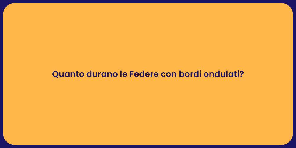 Quanto durano le Federe con bordi ondulati?