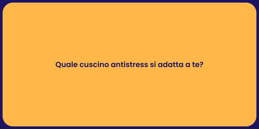 Quale cuscino antistress si adatta a te?