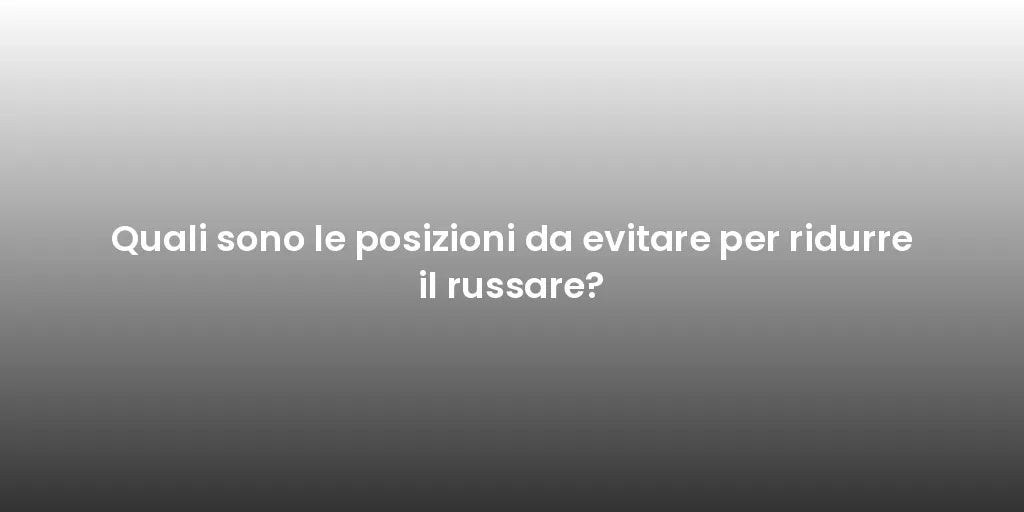 Quali sono le posizioni da evitare per ridurre il russare?