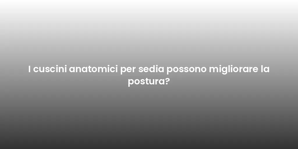 I cuscini anatomici per sedia possono migliorare la postura?