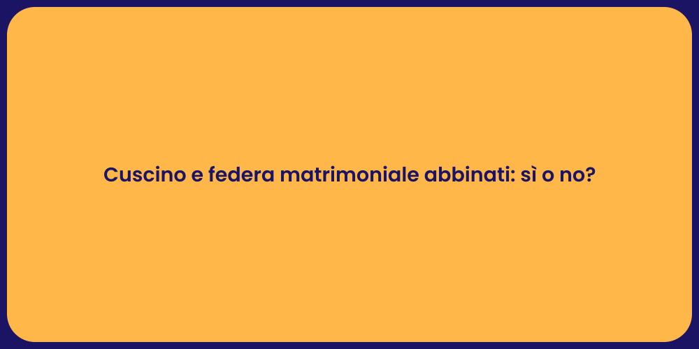 Cuscino e federa matrimoniale abbinati: sì o no?