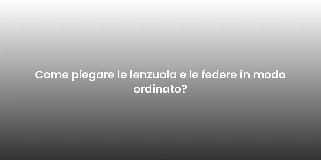 Come piegare le lenzuola e le federe in modo ordinato?