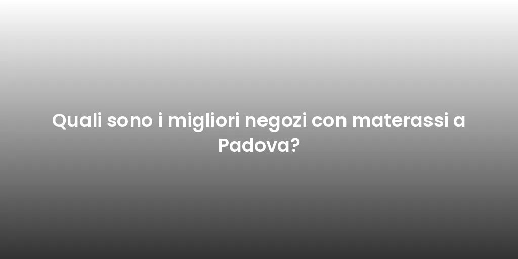 Quali sono i migliori negozi con materassi a Padova?