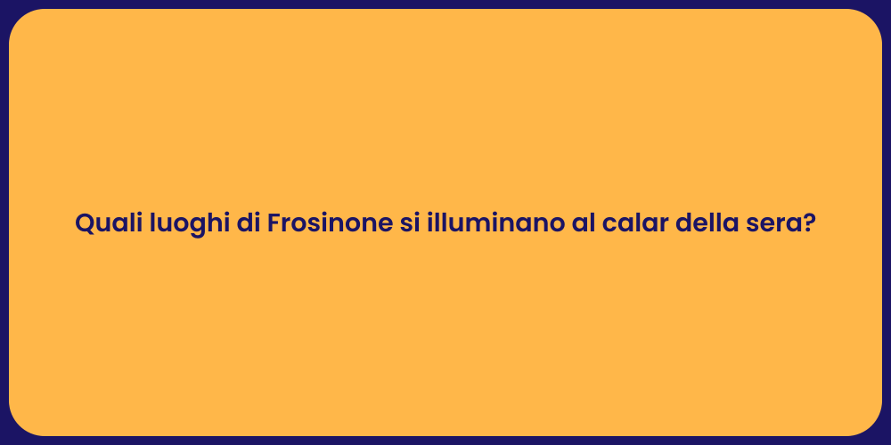 Quali luoghi di Frosinone si illuminano al calar della sera?