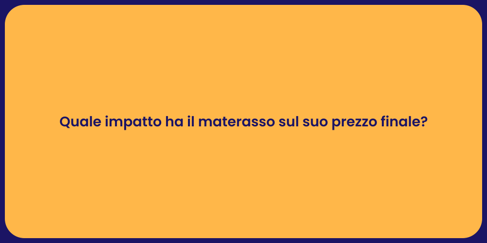 Quale impatto ha il materasso sul suo prezzo finale?