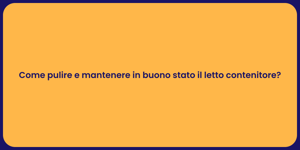 Come pulire e mantenere in buono stato il letto contenitore?