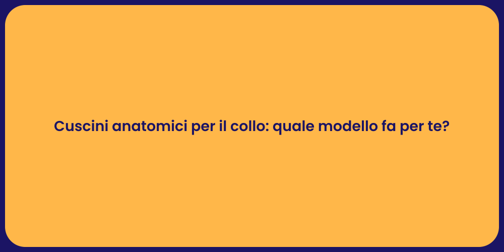 Cuscini anatomici per il collo: quale modello fa per te?