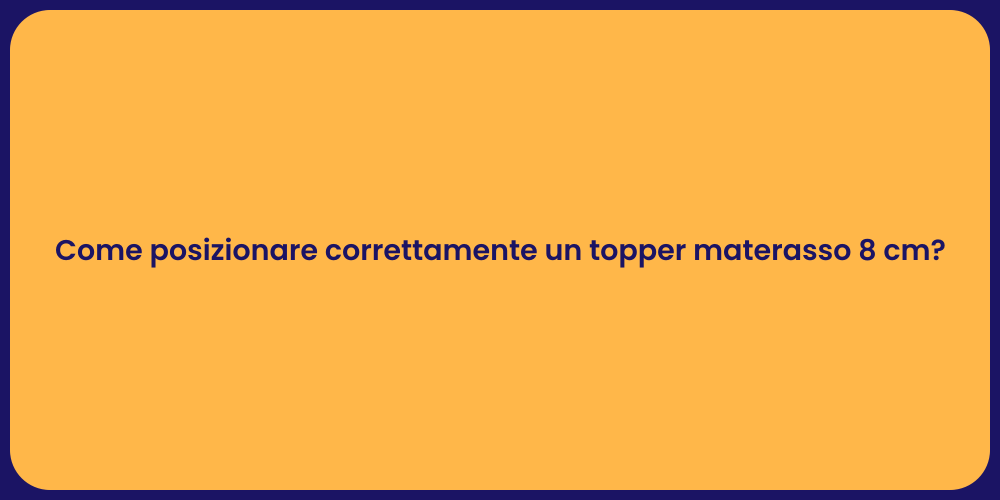 Come posizionare correttamente un topper materasso 8 cm?