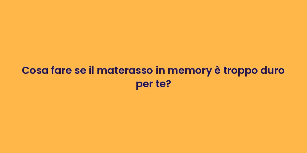 Cosa fare se il materasso in memory è troppo duro per te?