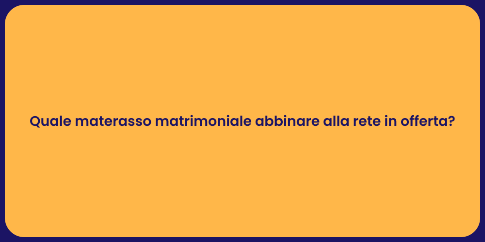 Quale materasso matrimoniale abbinare alla rete in offerta?