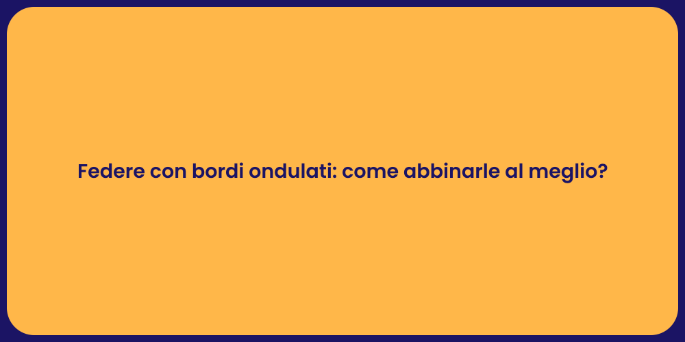 Federe con bordi ondulati: come abbinarle al meglio?