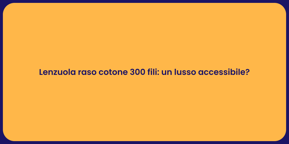 Lenzuola raso cotone 300 fili: un lusso accessibile?