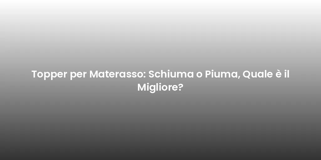 Topper per Materasso: Schiuma o Piuma, Quale è il Migliore?