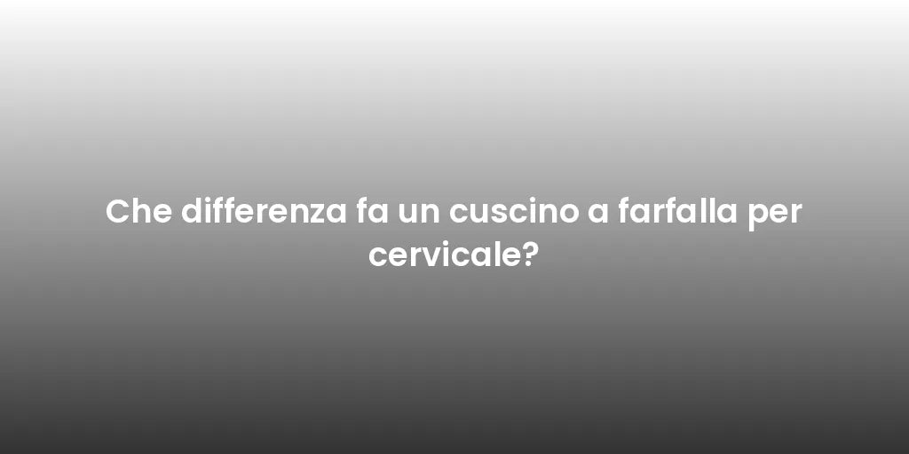 Che differenza fa un cuscino a farfalla per cervicale?