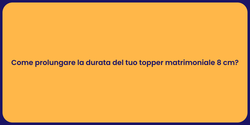 Come prolungare la durata del tuo topper matrimoniale 8 cm?