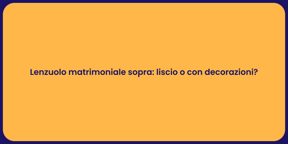 Lenzuolo matrimoniale sopra: liscio o con decorazioni?