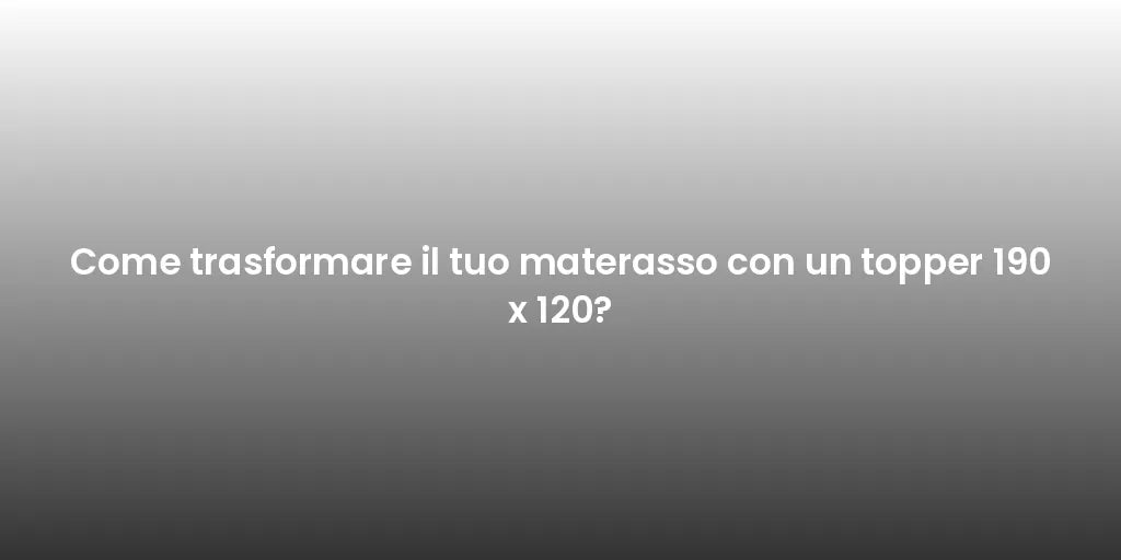 Come trasformare il tuo materasso con un topper 190 x 120?
