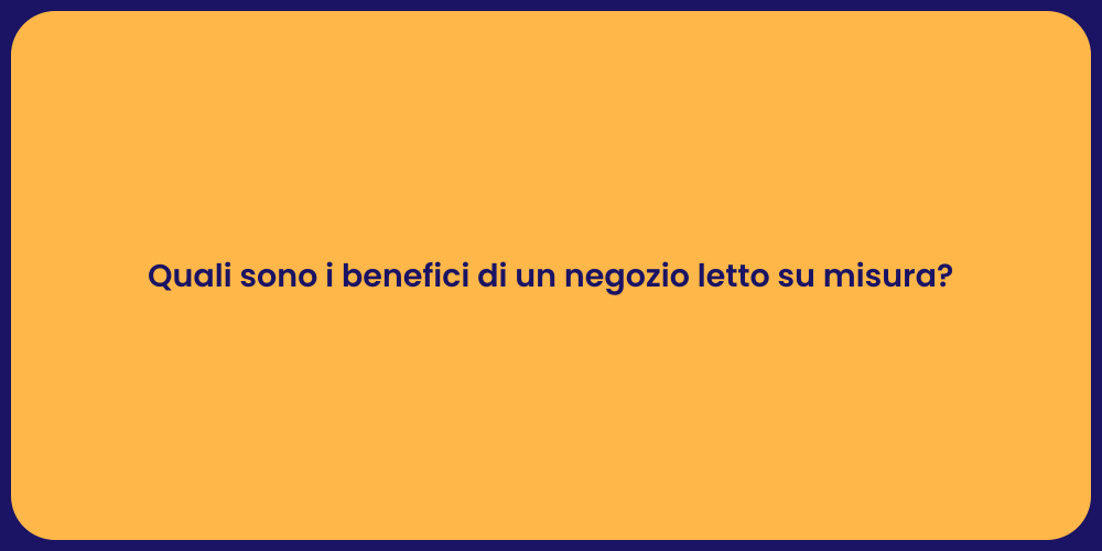 Quali sono i benefici di un negozio letto su misura?