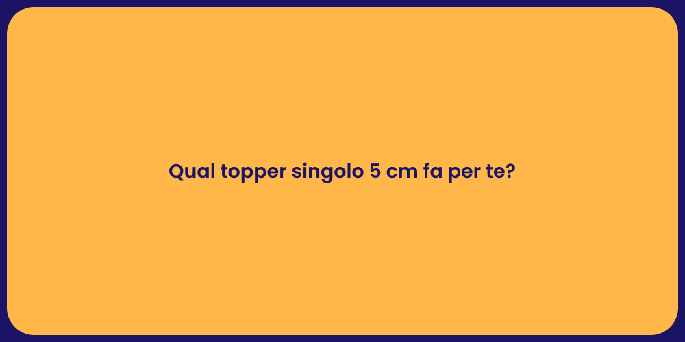 Qual topper singolo 5 cm fa per te?