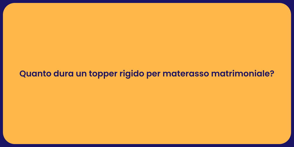 Quanto dura un topper rigido per materasso matrimoniale?