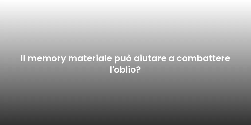 Il memory materiale può aiutare a combattere l'oblio?