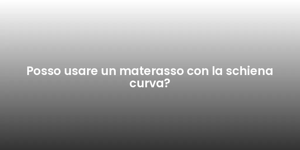 Posso usare un materasso con la schiena curva?