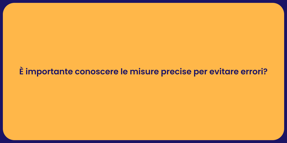 È importante conoscere le misure precise per evitare errori?