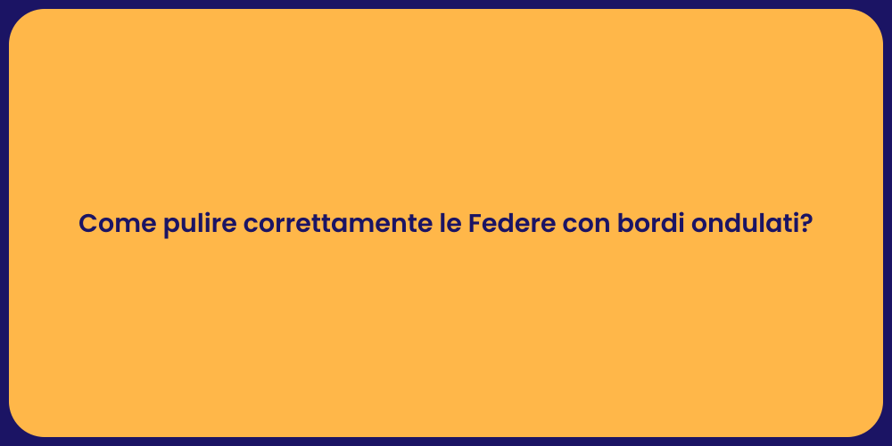 Come pulire correttamente le Federe con bordi ondulati?
