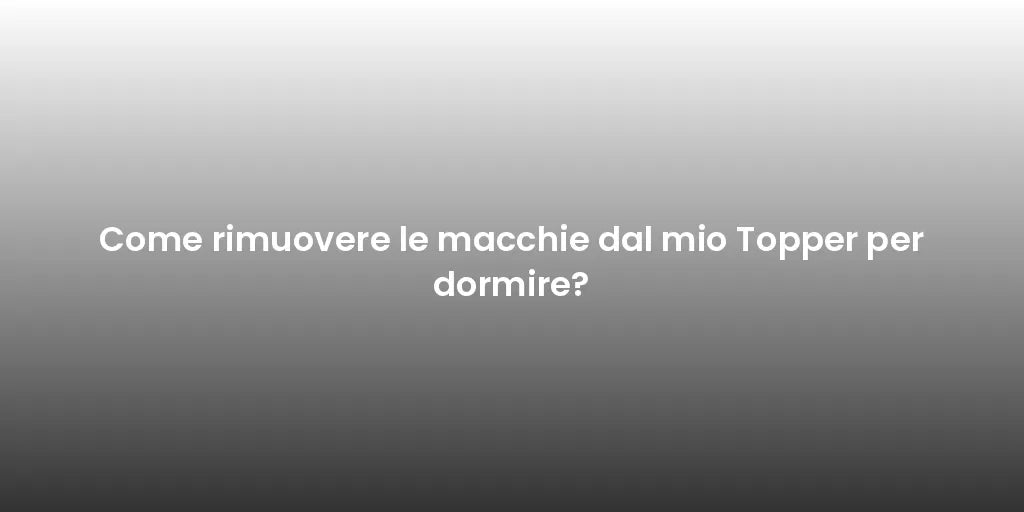 Come rimuovere le macchie dal mio Topper per dormire?