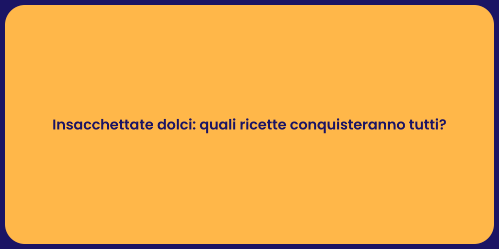 Insacchettate dolci: quali ricette conquisteranno tutti?