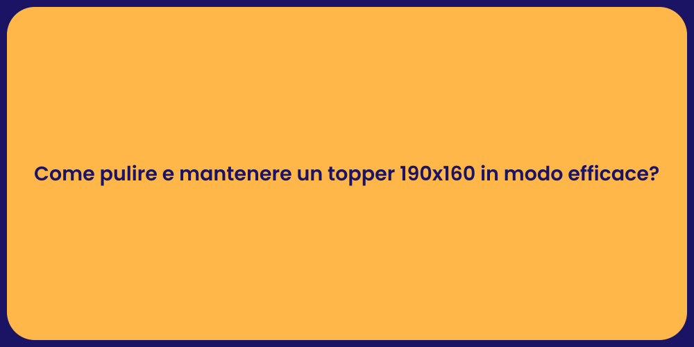 Come pulire e mantenere un topper 190x160 in modo efficace?