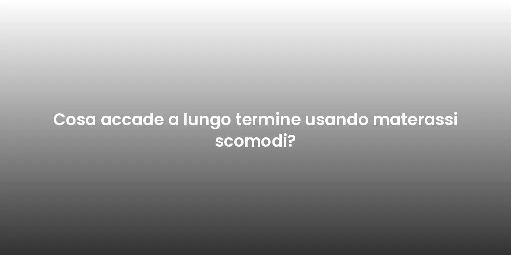 Cosa accade a lungo termine usando materassi scomodi?