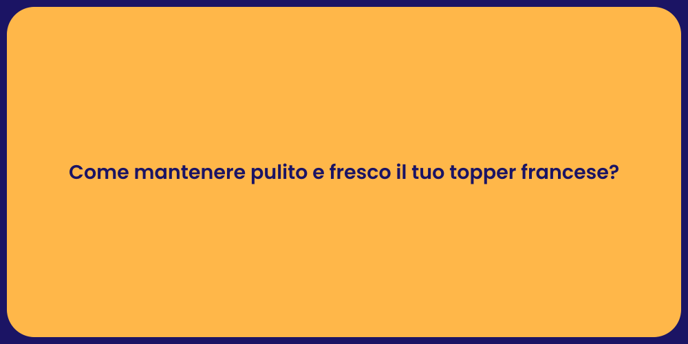 Come mantenere pulito e fresco il tuo topper francese?