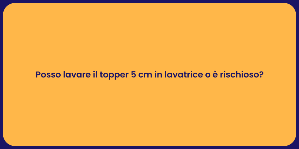 Posso lavare il topper 5 cm in lavatrice o è rischioso?