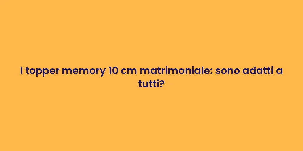 I topper memory 10 cm matrimoniale: sono adatti a tutti?