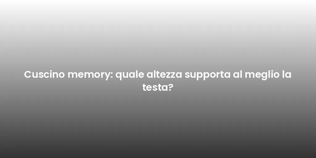 Cuscino memory: quale altezza supporta al meglio la testa?