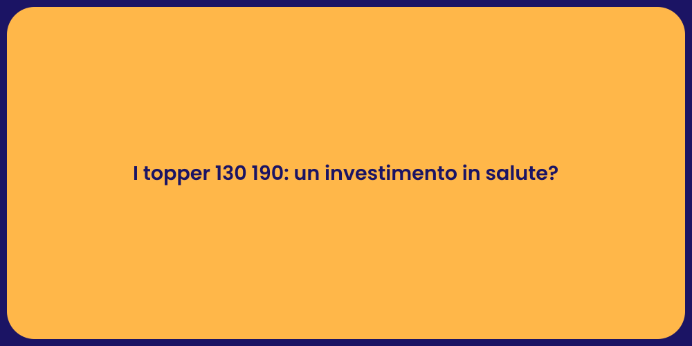 I topper 130 190: un investimento in salute?