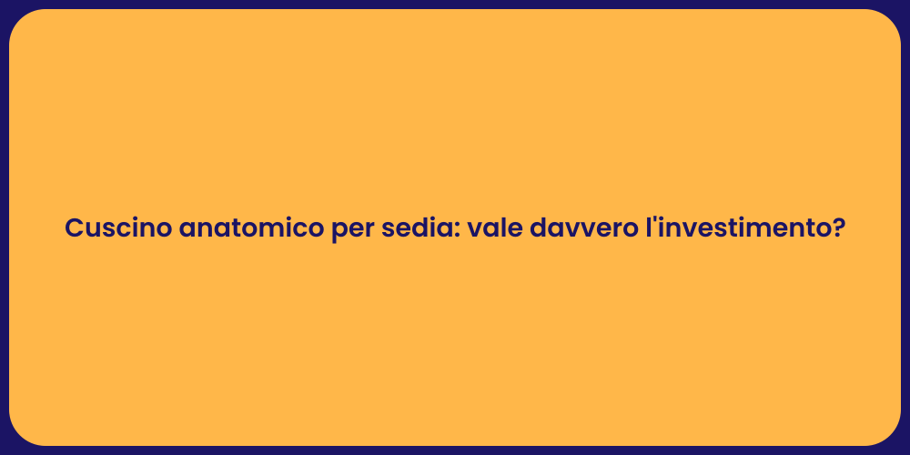 Cuscino anatomico per sedia: vale davvero l'investimento?