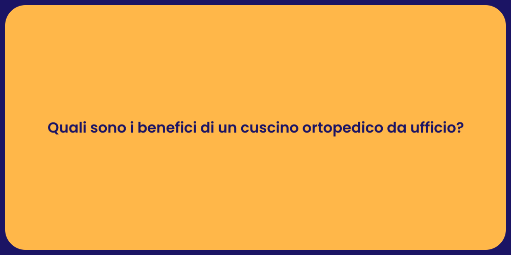 Quali sono i benefici di un cuscino ortopedico da ufficio?