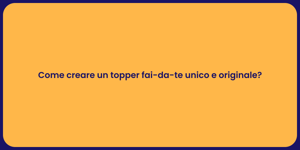 Come creare un topper fai-da-te unico e originale?