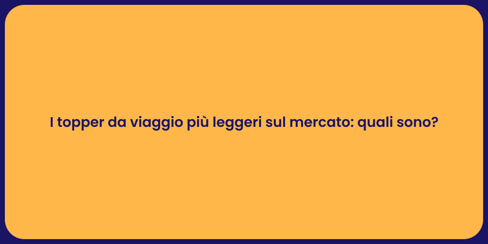 I topper da viaggio più leggeri sul mercato: quali sono?