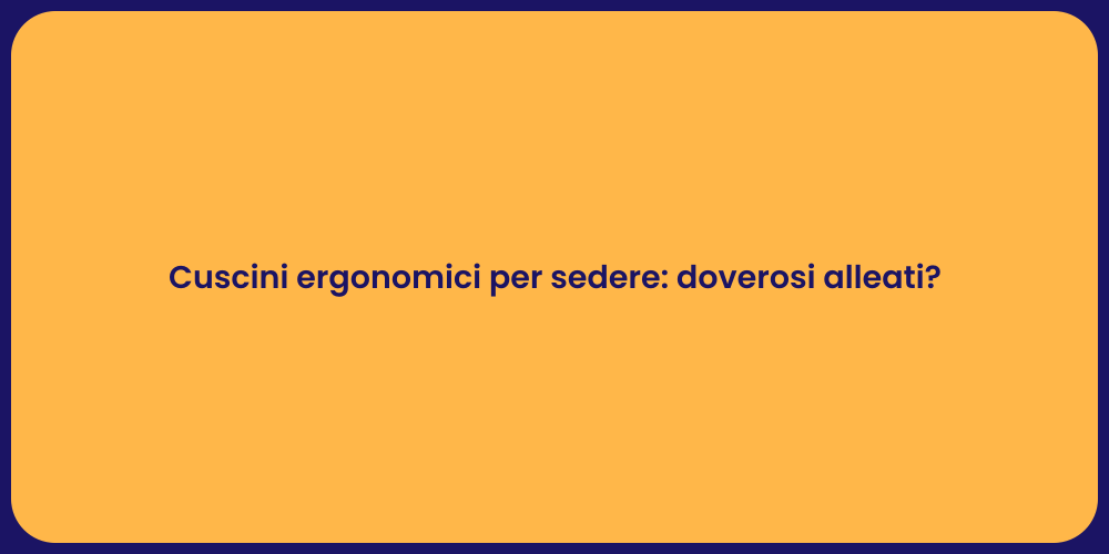 Cuscini ergonomici per sedere: doverosi alleati?