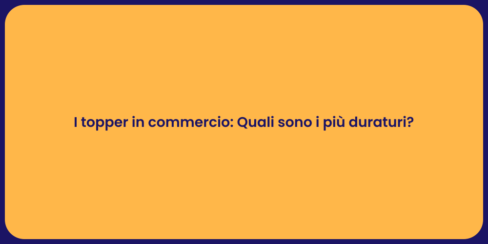 I topper in commercio: Quali sono i più duraturi?