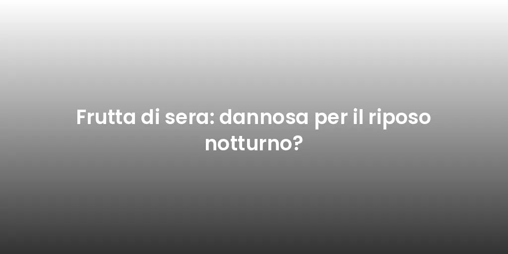 Frutta di sera: dannosa per il riposo notturno?