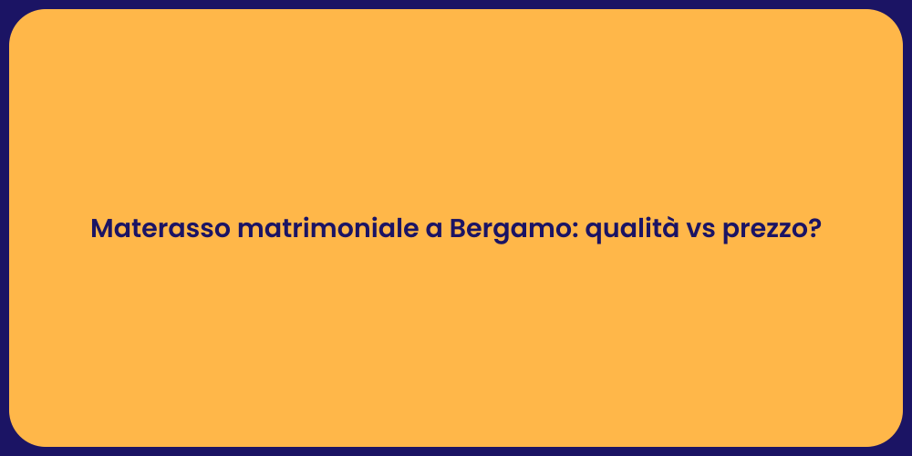 Materasso matrimoniale a Bergamo: qualità vs prezzo?