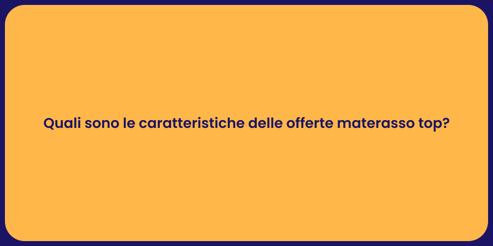Quali sono le caratteristiche delle offerte materasso top?