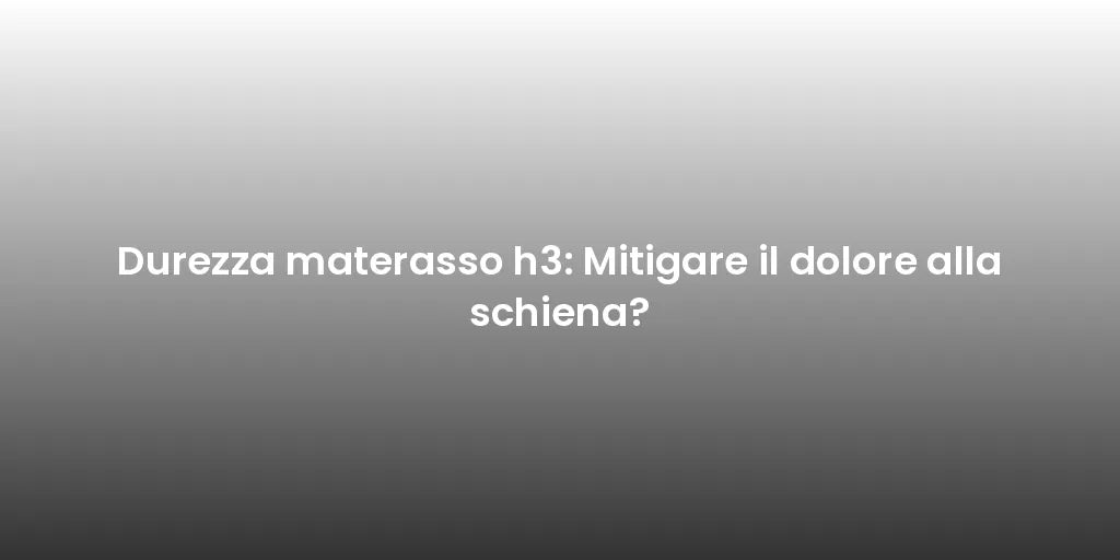 Durezza materasso h3: Mitigare il dolore alla schiena?